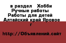  в раздел : Хобби. Ручные работы » Работы для детей . Алтайский край,Яровое г.